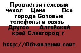 Продаётся гелевый чехол  › Цена ­ 55 - Все города Сотовые телефоны и связь » Другое   . Алтайский край,Славгород г.